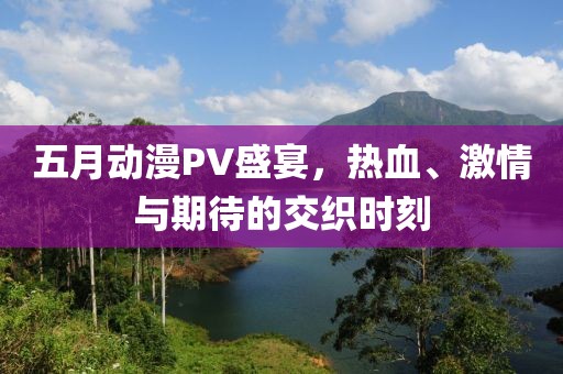 五月動(dòng)漫PV盛宴,熱血、激情與期待的交織時(shí)刻